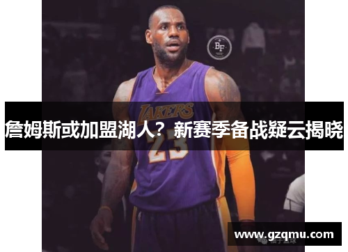 詹姆斯或加盟湖人？新赛季备战疑云揭晓